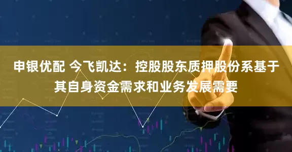 申银优配 今飞凯达：控股股东质押股份系基于其自身资金需求和业务发展需要