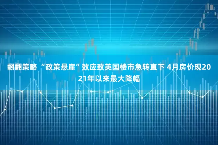 翻翻策略 “政策悬崖”效应致英国楼市急转直下 4月房价现2021年以来最大降幅