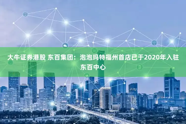 大牛证券港股 东百集团：泡泡玛特福州首店已于2020年入驻东百中心