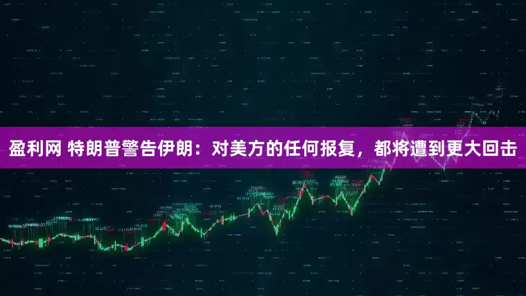 盈利网 特朗普警告伊朗：对美方的任何报复，都将遭到更大回击