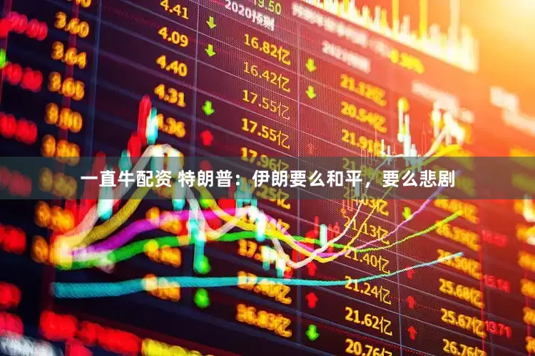 一直牛配资 特朗普：伊朗要么和平，要么悲剧