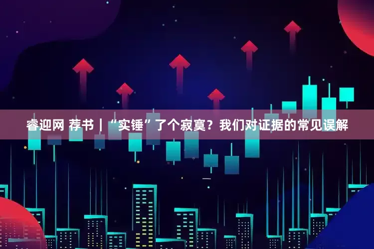 睿迎网 荐书｜“实锤”了个寂寞？我们对证据的常见误解