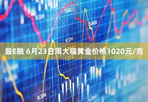 股E融 6月23日周大福黄金价格1020元/克