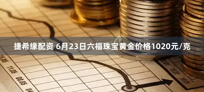 捷希缘配资 6月23日六福珠宝黄金价格1020元/克