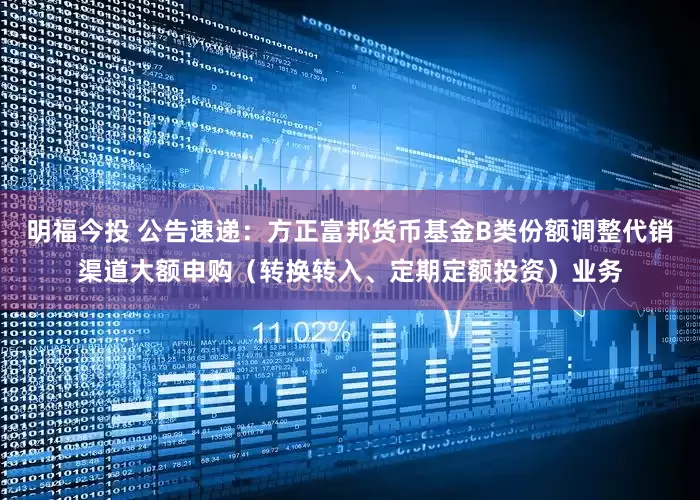 明福今投 公告速递：方正富邦货币基金B类份额调整代销渠道大额申购（转换转入、定期定额投资）业务