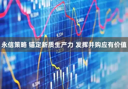 永信策略 锚定新质生产力 发挥并购应有价值