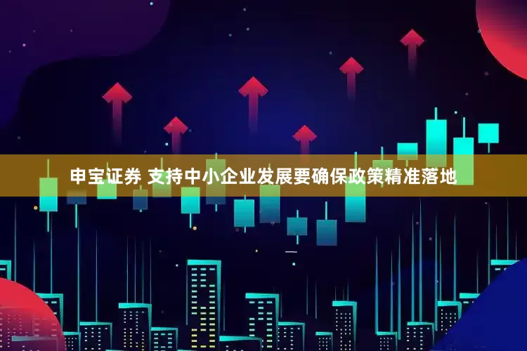 申宝证券 支持中小企业发展要确保政策精准落地