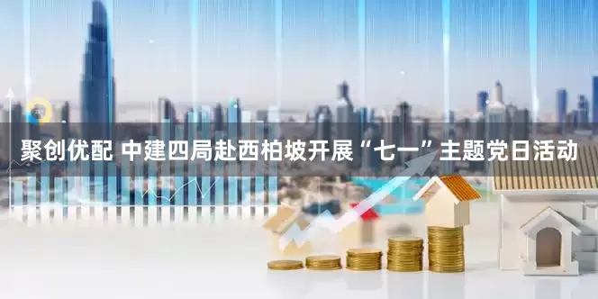 聚创优配 中建四局赴西柏坡开展“七一”主题党日活动