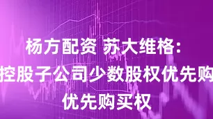 杨方配资 苏大维格: 放弃控股子公司少数股权优先购买权