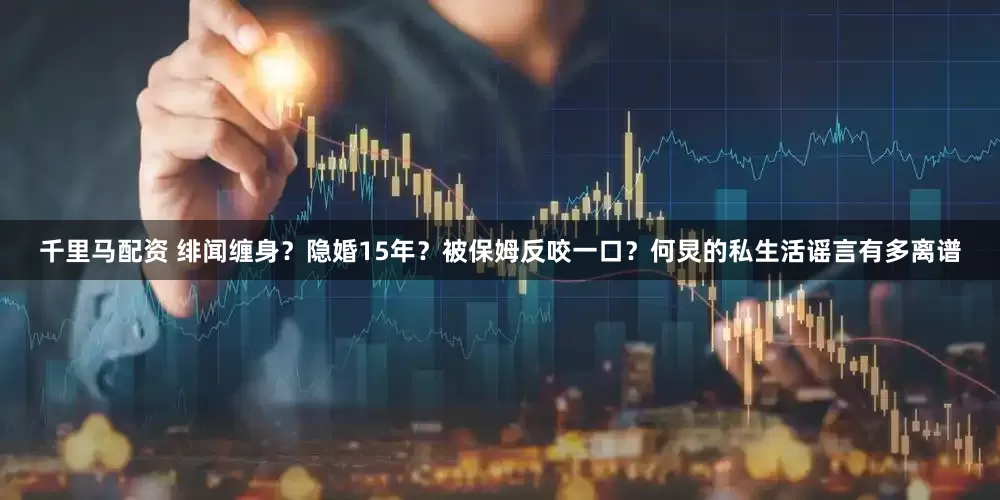 千里马配资 绯闻缠身？隐婚15年？被保姆反咬一口？何炅的私生活谣言有多离谱
