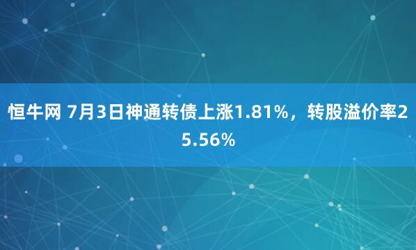 恒牛网 7月3日神通转债上涨1.81%，转股溢价率25.56%
