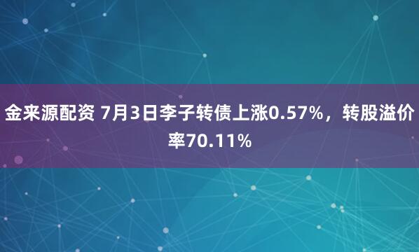 金来源配资 7月3日李子转债上涨0.57%，转股溢价率70.11%
