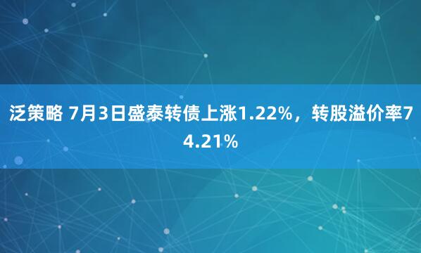 泛策略 7月3日盛泰转债上涨1.22%，转股溢价率74.21%