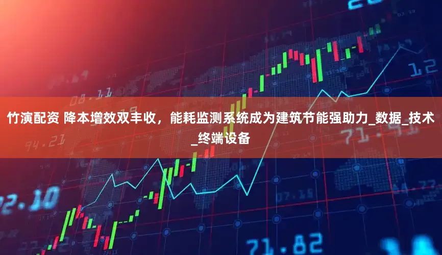 竹演配资 降本增效双丰收，能耗监测系统成为建筑节能强助力_数据_技术_终端设备