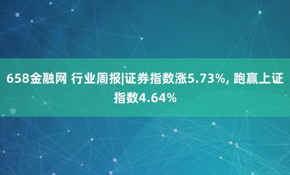 658金融网 行业周报|证券指数涨5.73%, 跑赢上证指数4.64%