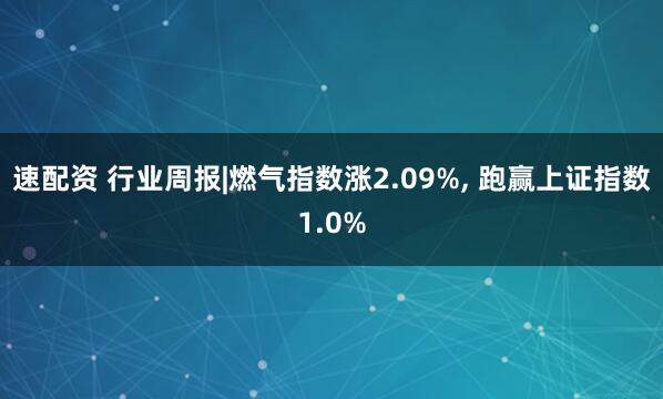 速配资 行业周报|燃气指数涨2.09%, 跑赢上证指数1.0%