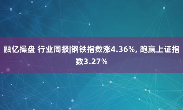 融亿操盘 行业周报|钢铁指数涨4.36%, 跑赢上证指数3.27%
