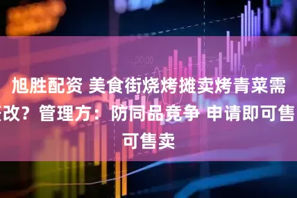 旭胜配资 美食街烧烤摊卖烤青菜需整改？管理方：防同品竞争 申请即可售卖