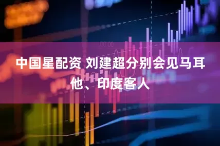 中国星配资 刘建超分别会见马耳他、印度客人