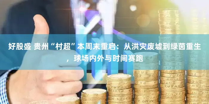 好股盛 贵州“村超”本周末重启：从洪灾废墟到绿茵重生，球场内外与时间赛跑