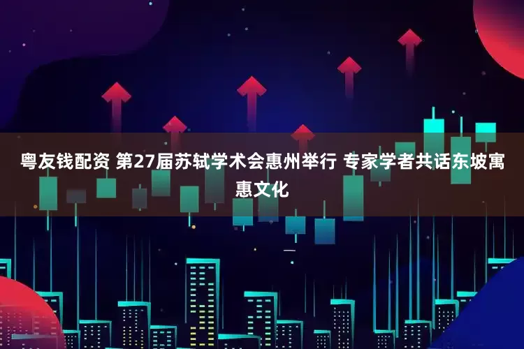 粤友钱配资 第27届苏轼学术会惠州举行 专家学者共话东坡寓惠文化