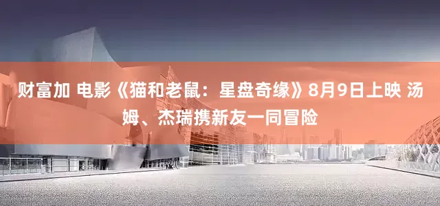 财富加 电影《猫和老鼠：星盘奇缘》8月9日上映 汤姆、杰瑞携新友一同冒险