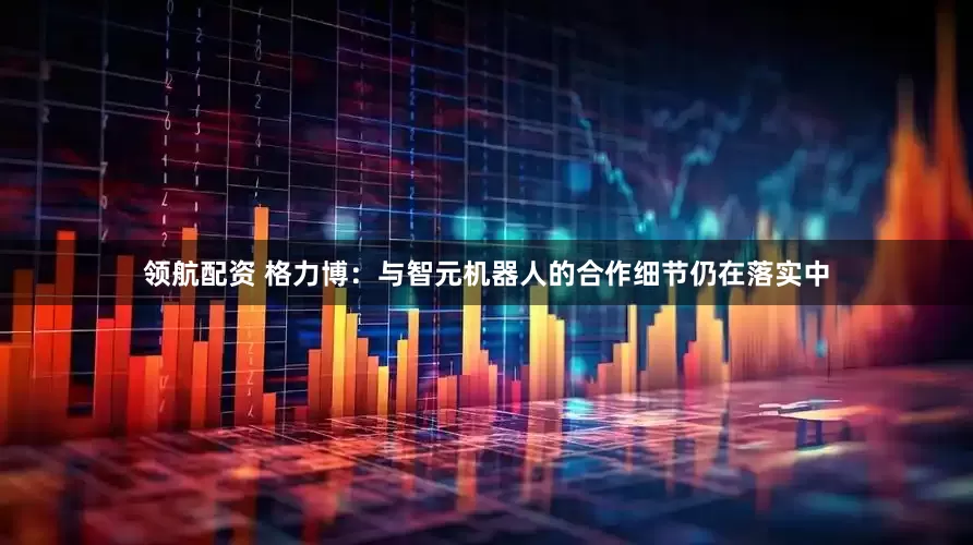 领航配资 格力博：与智元机器人的合作细节仍在落实中
