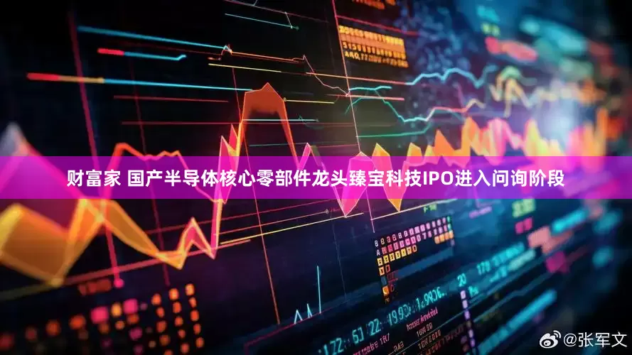 财富家 国产半导体核心零部件龙头臻宝科技IPO进入问询阶段
