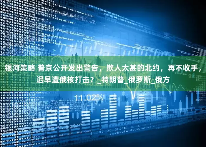 银河策略 普京公开发出警告，欺人太甚的北约，再不收手，迟早遭俄核打击？_特朗普_俄罗斯_俄方