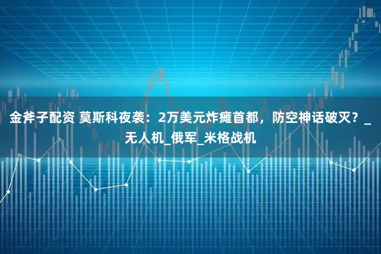 金斧子配资 莫斯科夜袭：2万美元炸瘫首都，防空神话破灭？_无人机_俄军_米格战机