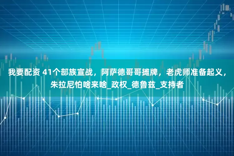我要配资 41个部族宣战，阿萨德哥哥摊牌，老虎师准备起义，朱拉尼怕啥来啥_政权_德鲁兹_支持者
