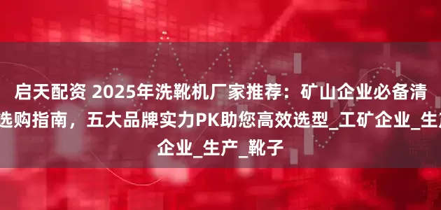 启天配资 2025年洗靴机厂家推荐：矿山企业必备清洁设备选购指南，五大品牌实力PK助您高效选型_工矿企业_生产_靴子