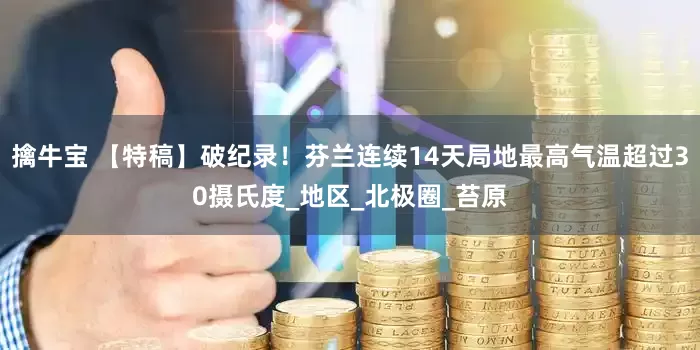 擒牛宝 【特稿】破纪录！芬兰连续14天局地最高气温超过30摄氏度_地区_北极圈_苔原