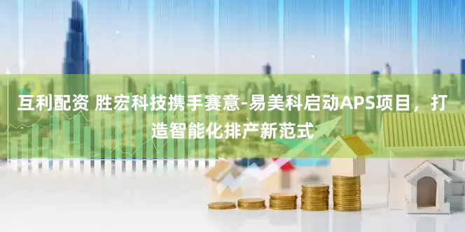 互利配资 胜宏科技携手赛意-易美科启动APS项目，打造智能化排产新范式