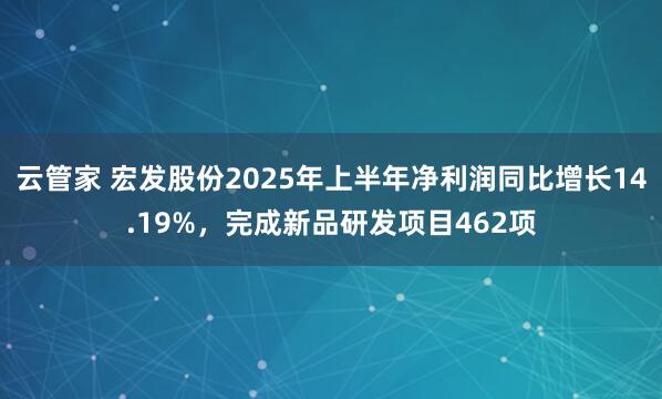云管家 宏发股份2025年上半年净利润同比增长14.19%，完成新品研发项目462项