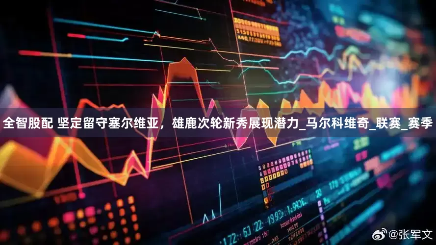 全智股配 坚定留守塞尔维亚，雄鹿次轮新秀展现潜力_马尔科维奇_联赛_赛季