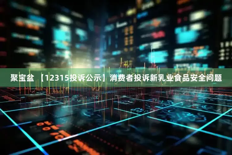 聚宝盆 【12315投诉公示】消费者投诉新乳业食品安全问题