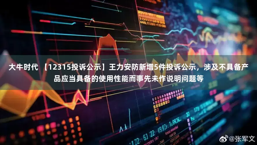 大牛时代 【12315投诉公示】王力安防新增5件投诉公示，涉及不具备产品应当具备的使用性能而事先未作说明问题等