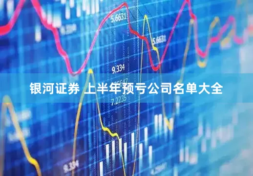 银河证券 上半年预亏公司名单大全
