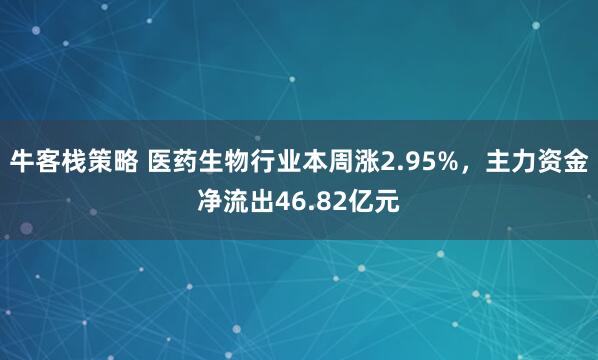 牛客栈策略 医药生物行业本周涨2.95%，主力资金净流出46.82亿元