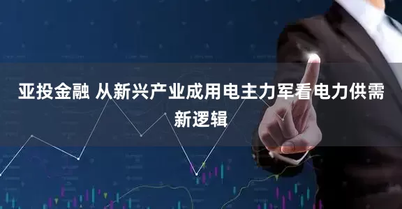 亚投金融 从新兴产业成用电主力军看电力供需新逻辑
