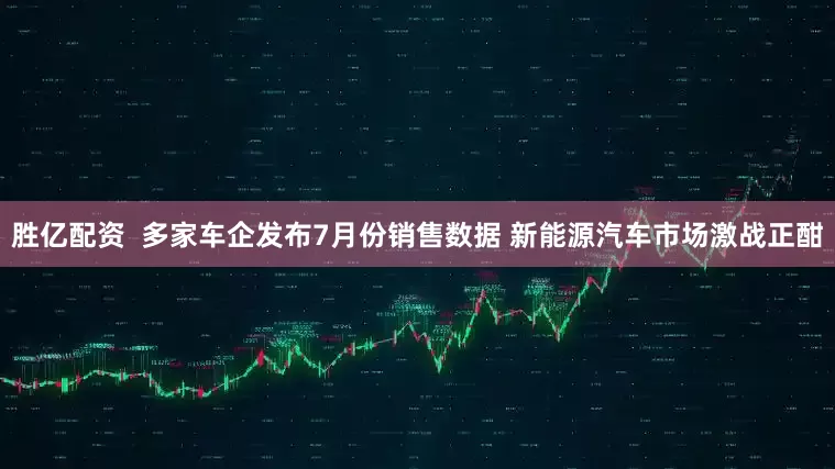 胜亿配资  多家车企发布7月份销售数据 新能源汽车市场激战正酣