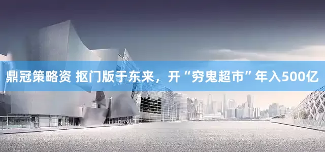 鼎冠策略资 抠门版于东来，开“穷鬼超市”年入500亿