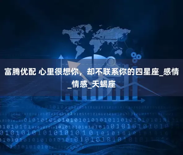 富腾优配 心里很想你，却不联系你的四星座_感情_情感_天蝎座