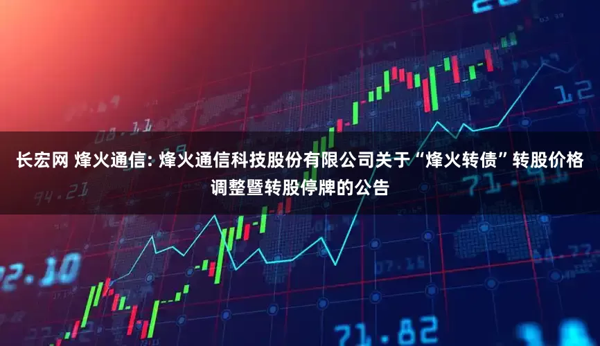 长宏网 烽火通信: 烽火通信科技股份有限公司关于“烽火转债”转股价格调整暨转股停牌的公告