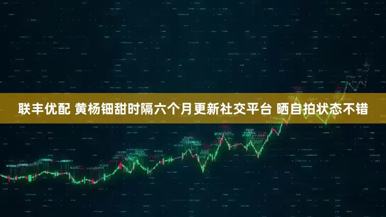 联丰优配 黄杨钿甜时隔六个月更新社交平台 晒自拍状态不错
