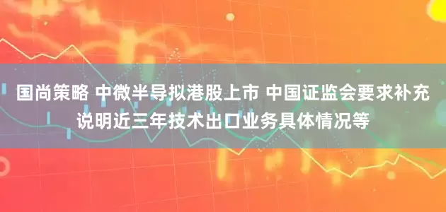 国尚策略 中微半导拟港股上市 中国证监会要求补充说明近三年技术出口业务具体情况等