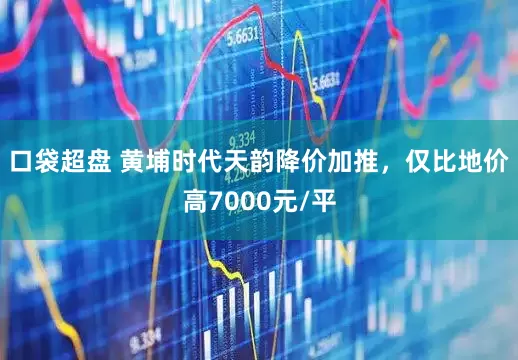 口袋超盘 黄埔时代天韵降价加推，仅比地价高7000元/平