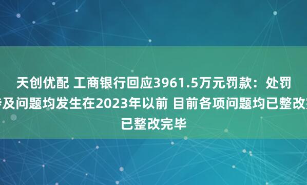 天创优配 工商银行回应3961.5万元罚款：处罚所涉及问题均发生在2023年以前 目前各项问题均已整改完毕