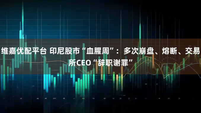维嘉优配平台 印尼股市“血腥周”：多次崩盘、熔断、交易所CEO“辞职谢罪”